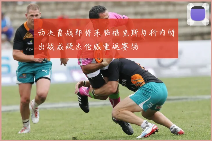 西决首战即将来临福克斯与科内特出战成疑杰伦威重返赛场