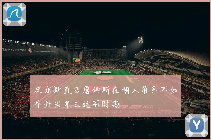 皮尔斯直言詹姆斯在湖人角色不如乔丹当年三连冠时期