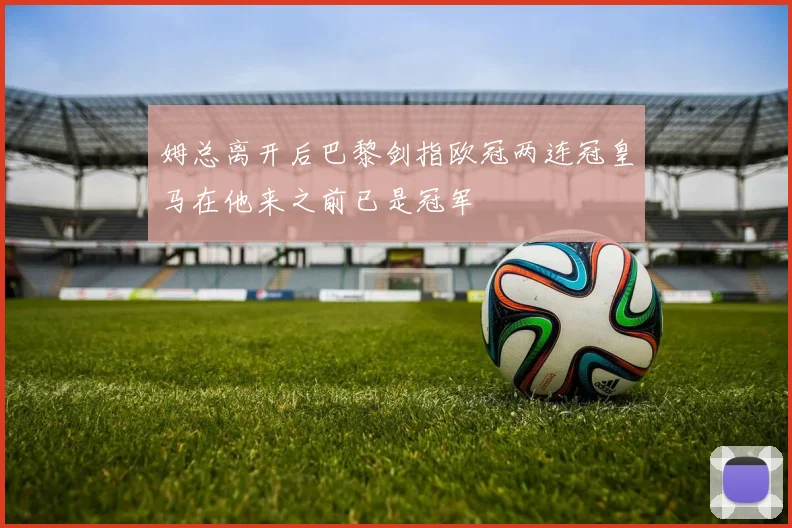 姆总离开后巴黎剑指欧冠两连冠皇马在他来之前已是冠军