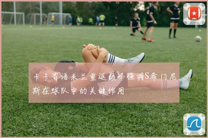 卡卡寄语米兰重返巅峰强调S希门尼斯在球队中的关键作用