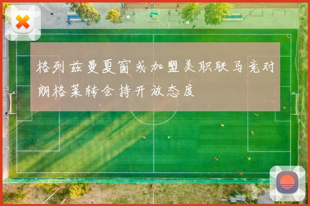 格列兹曼夏窗或加盟美职联马竞对朗格莱转会持开放态度