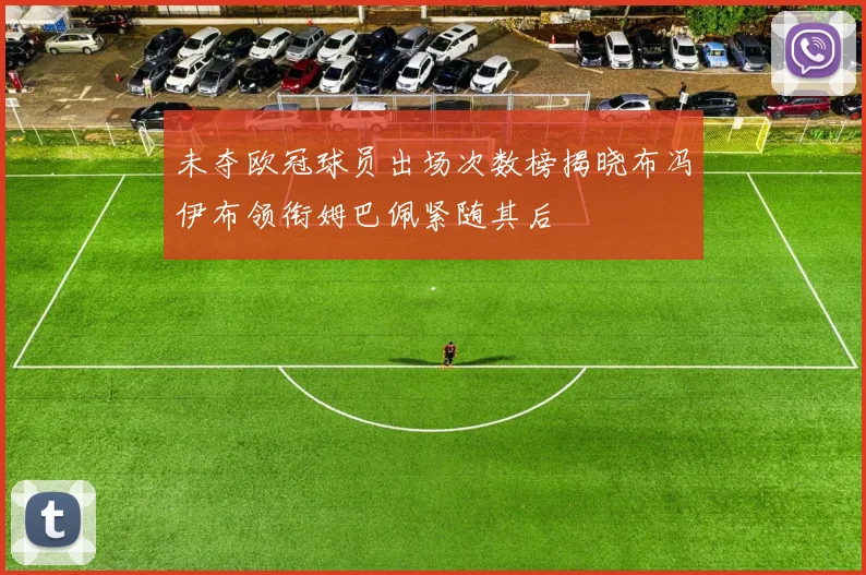 未夺欧冠球员出场次数榜揭晓布冯伊布领衔姆巴佩紧随其后