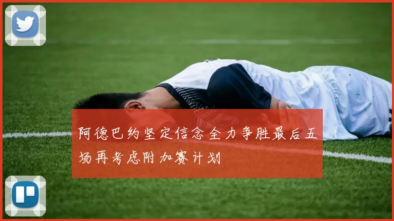 阿德巴约坚定信念全力争胜最后五场再考虑附加赛计划