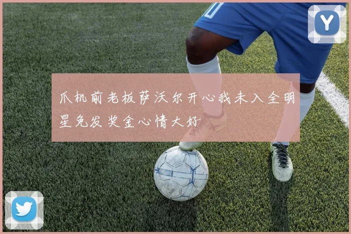 爪机前老板萨沃尔开心我未入全明星免发奖金心情大好