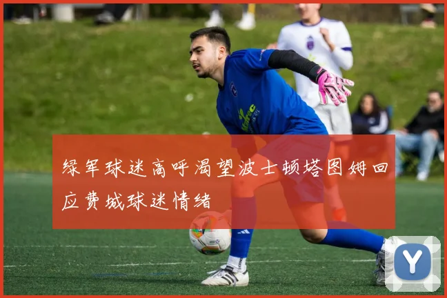 绿军球迷高呼渴望波士顿塔图姆回应费城球迷情绪