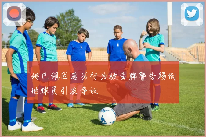 姆巴佩因恶劣行为被黄牌警告踢倒地球员引发争议