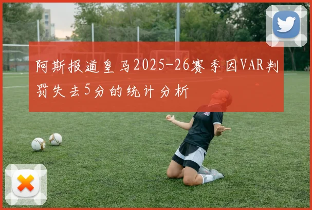阿斯报道皇马2025-26赛季因VAR判罚失去5分的统计分析