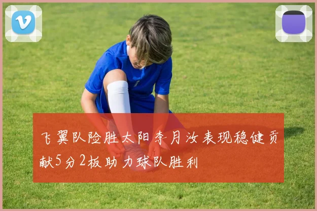 飞翼队险胜太阳李月汝表现稳健贡献5分2板助力球队胜利