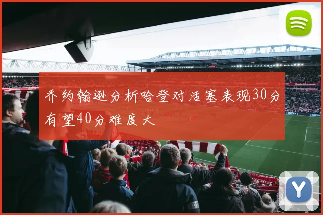 乔约翰逊分析哈登对活塞表现30分有望40分难度大
