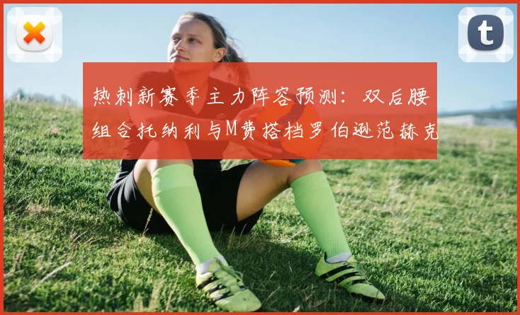 热刺新赛季主力阵容预测：双后腰组合托纳利与M费搭档罗伯逊范赫克加盟