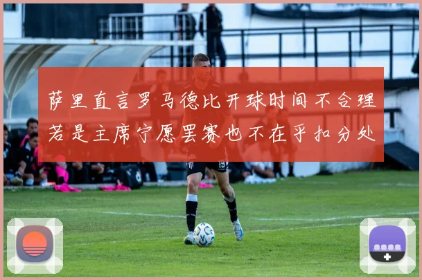 萨里直言罗马德比开球时间不合理若是主席宁愿罢赛也不在乎扣分处罚