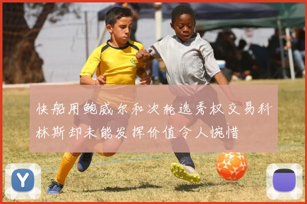 快船用鲍威尔和次轮选秀权交易科林斯却未能发挥价值令人惋惜