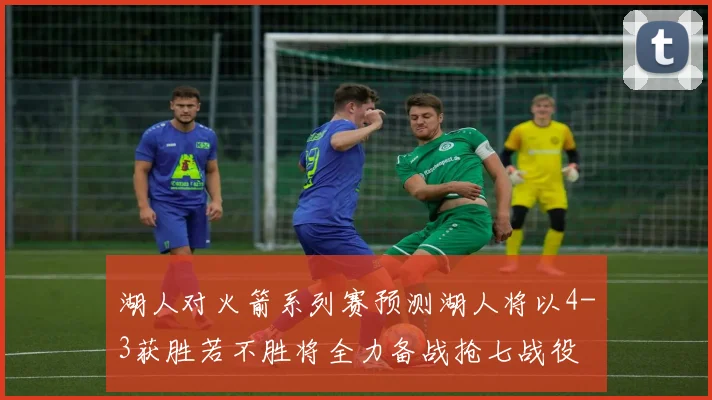 湖人对火箭系列赛预测湖人将以4-3获胜若不胜将全力备战抢七战役