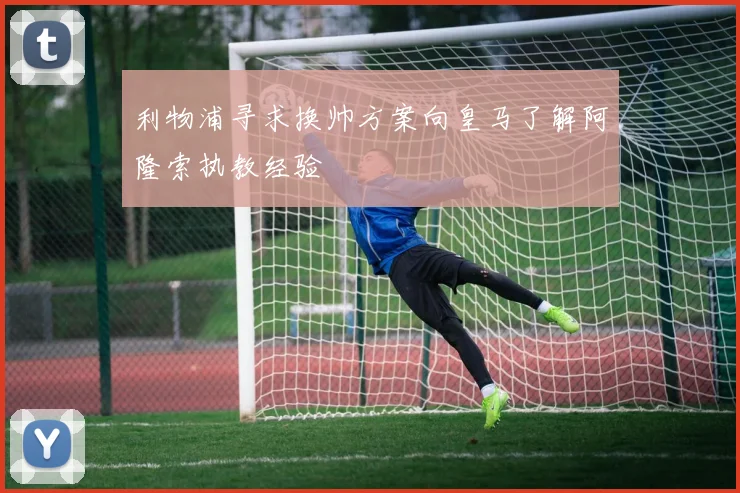 利物浦寻求换帅方案向皇马了解阿隆索执教经验