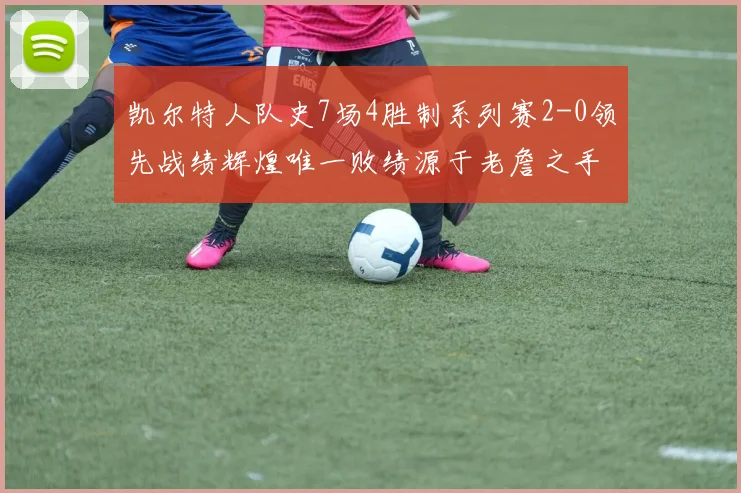 凯尔特人队史7场4胜制系列赛2-0领先战绩辉煌唯一败绩源于老詹之手