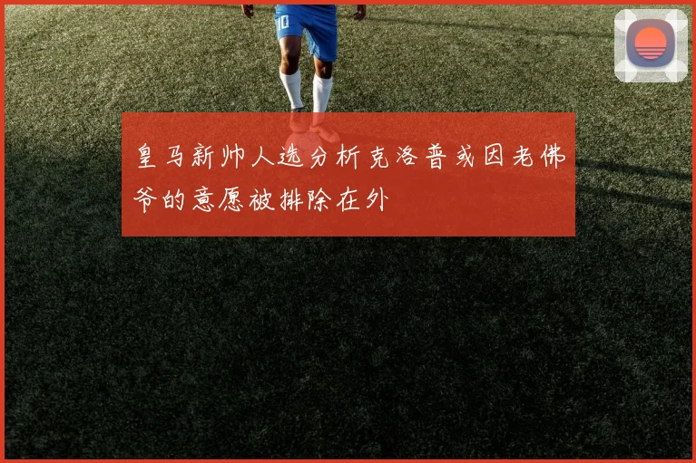 皇马新帅人选分析克洛普或因老佛爷的意愿被排除在外
