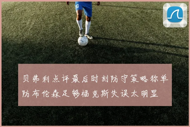 贝弗利点评最后时刻防守策略称单防布伦森足够福克斯失误太明显