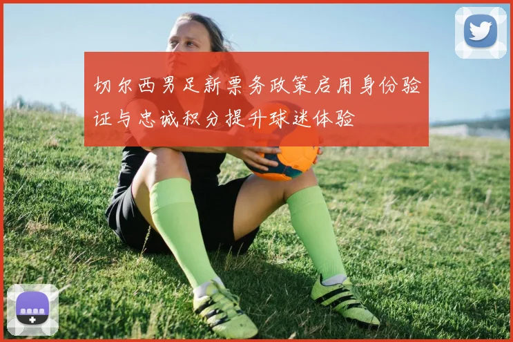 切尔西男足新票务政策启用身份验证与忠诚积分提升球迷体验