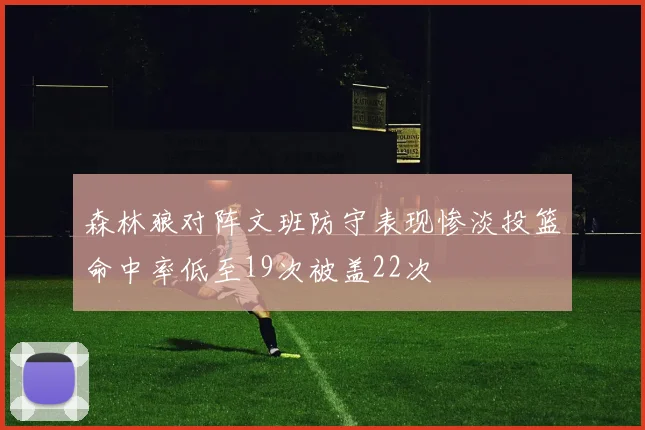 森林狼对阵文班防守表现惨淡投篮命中率低至19次被盖22次