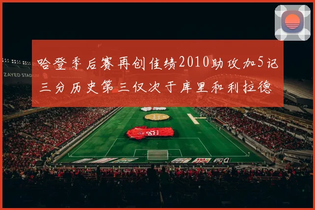 哈登季后赛再创佳绩2010助攻加5记三分历史第三仅次于库里和利拉德
