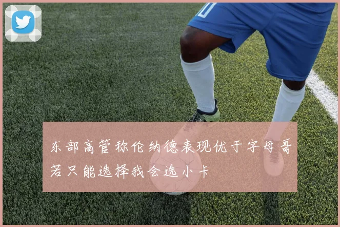 东部高管称伦纳德表现优于字母哥若只能选择我会选小卡